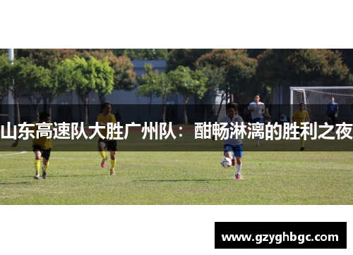 山东高速队大胜广州队：酣畅淋漓的胜利之夜