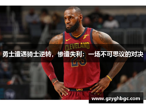 勇士遭遇骑士逆转，惨遭失利：一场不可思议的对决