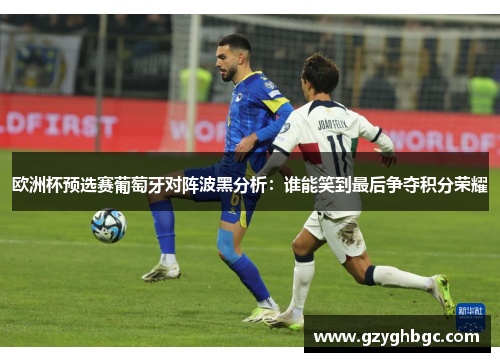 欧洲杯预选赛葡萄牙对阵波黑分析：谁能笑到最后争夺积分荣耀