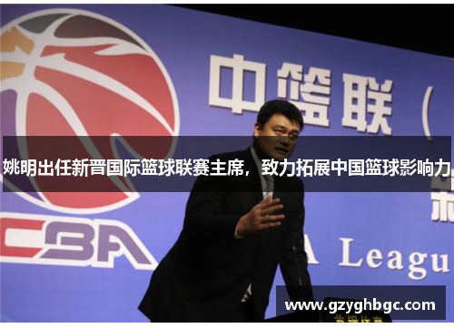 姚明出任新晋国际篮球联赛主席，致力拓展中国篮球影响力