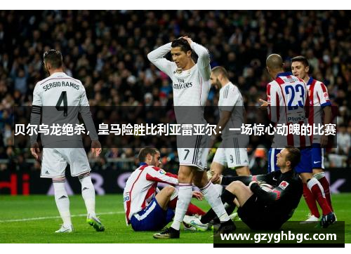 贝尔乌龙绝杀，皇马险胜比利亚雷亚尔：一场惊心动魄的比赛