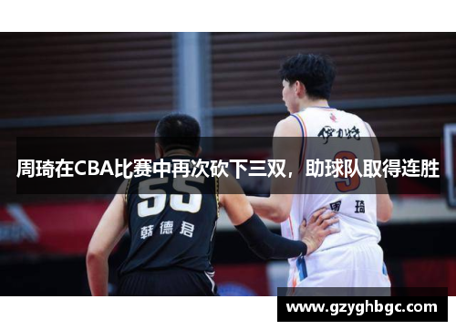 周琦在CBA比赛中再次砍下三双，助球队取得连胜
