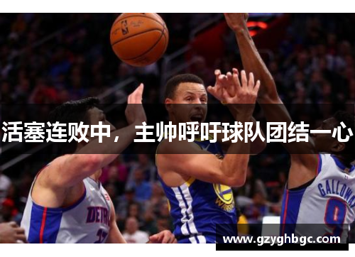 活塞连败中，主帅呼吁球队团结一心
