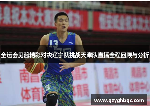 全运会男篮精彩对决辽宁队挑战天津队直播全程回顾与分析