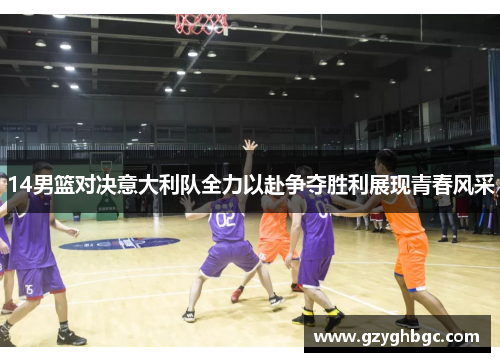 14男篮对决意大利队全力以赴争夺胜利展现青春风采