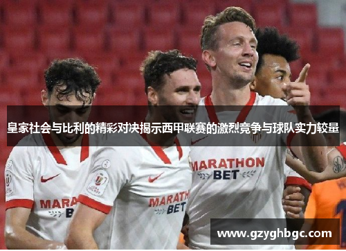 皇家社会与比利的精彩对决揭示西甲联赛的激烈竞争与球队实力较量