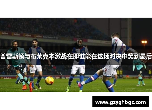 普雷斯顿与布莱克本激战在即谁能在这场对决中笑到最后