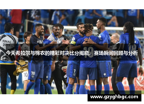 今天希拉尔与棉农的精彩对决比分揭晓，赛场瞬间回顾与分析