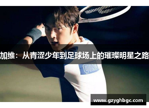 加维：从青涩少年到足球场上的璀璨明星之路