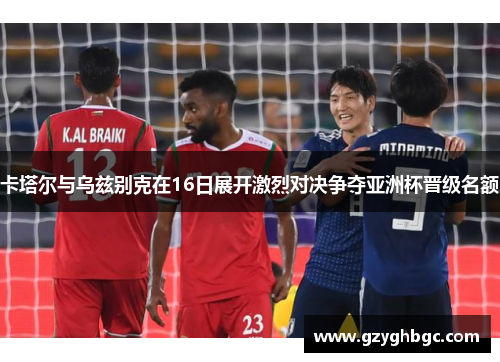 卡塔尔与乌兹别克在16日展开激烈对决争夺亚洲杯晋级名额