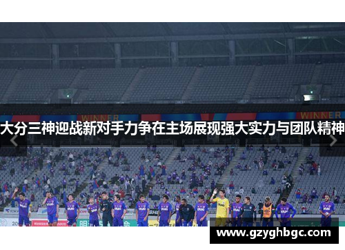 大分三神迎战新对手力争在主场展现强大实力与团队精神