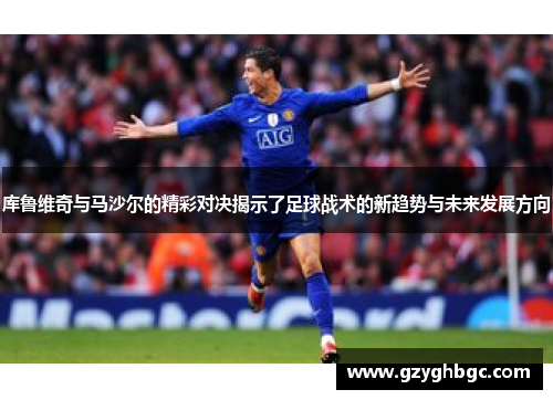 库鲁维奇与马沙尔的精彩对决揭示了足球战术的新趋势与未来发展方向